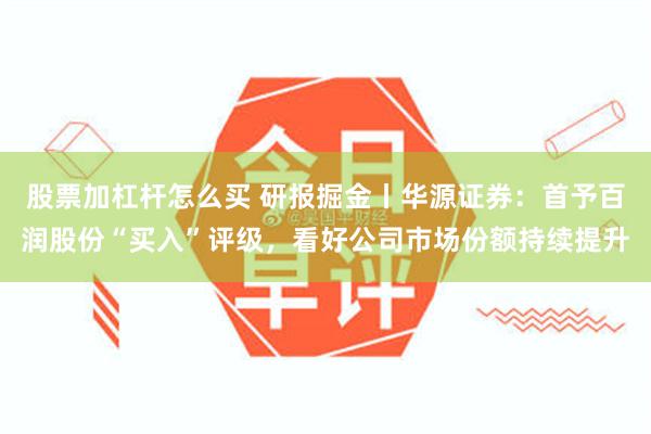 股票加杠杆怎么买 研报掘金丨华源证券：首予百润股份“买入”评级，看好公司市场份额持续提升