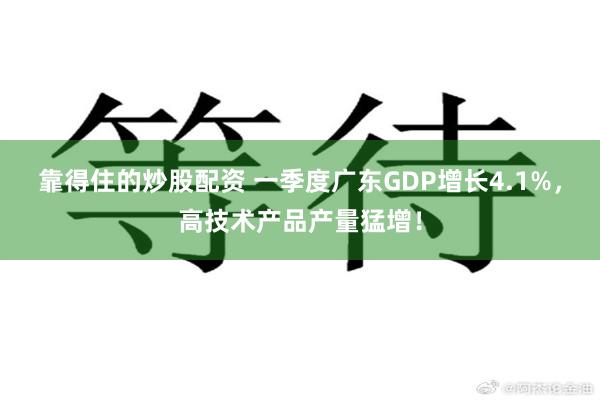 靠得住的炒股配资 一季度广东GDP增长4.1%，高技术产品产量猛增！