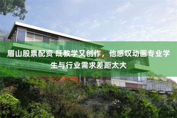 眉山股票配资 既教学又创作，他感叹动画专业学生与行业需求差距太大