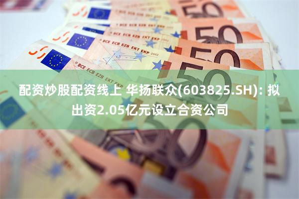 配资炒股配资线上 华扬联众(603825.SH): 拟出资2.05亿元设立合资公司