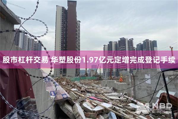 股市杠杆交易 华塑股份1.97亿元定增完成登记手续