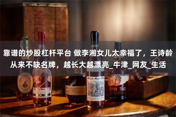 靠谱的炒股杠杆平台 做李湘女儿太幸福了，王诗龄从来不缺名牌，越长大越漂亮_牛津_网友_生活