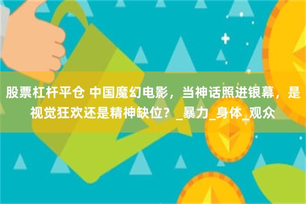 股票杠杆平仓 中国魔幻电影，当神话照进银幕，是视觉狂欢还是精神缺位？_暴力_身体_观众