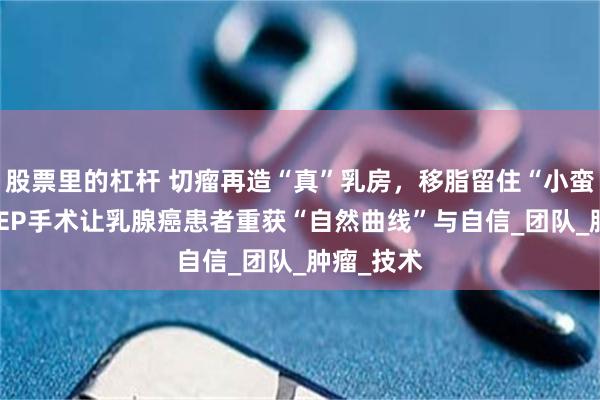 股票里的杠杆 切瘤再造“真”乳房，移脂留住“小蛮腰”。DIEP手术让乳腺癌患者重获“自然曲线”与自信_团队_肿瘤_技术