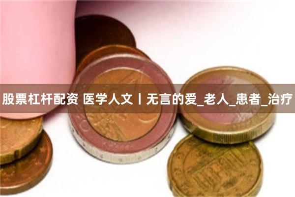 股票杠杆配资 医学人文丨无言的爱_老人_患者_治疗