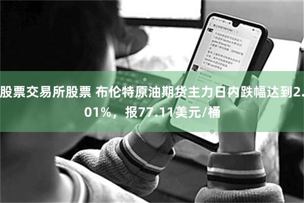 股票交易所股票 布伦特原油期货主力日内跌幅达到2.01%，报77.11美元/桶