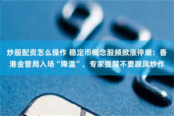 炒股配资怎么操作 稳定币概念股频掀涨停潮：香港金管局入场“降温”，专家提醒不要跟风炒作