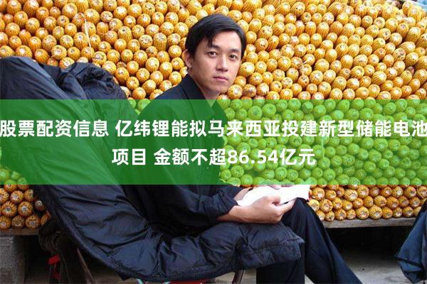 股票配资信息 亿纬锂能拟马来西亚投建新型储能电池项目 金额不超86.54亿元