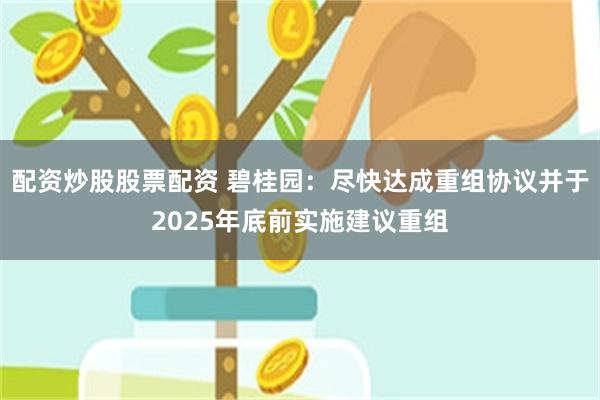 配资炒股股票配资 碧桂园：尽快达成重组协议并于2025年底前实施建议重组