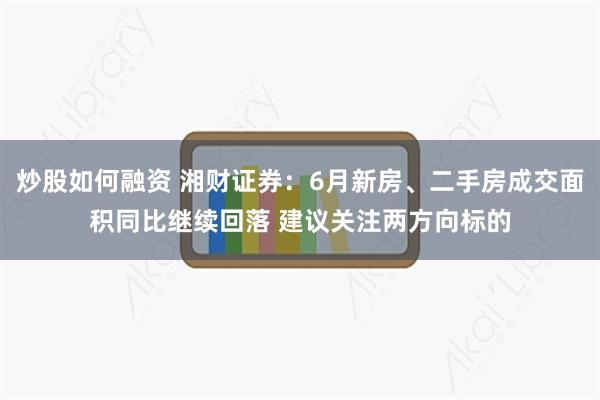 炒股如何融资 湘财证券：6月新房、二手房成交面积同比继续回落 建议关注两方向标的