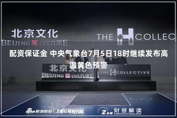 配资保证金 中央气象台7月5日18时继续发布高温黄色预警