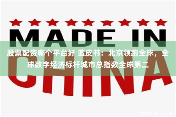 股票配资哪个平台好 蓝皮书：北京领跑全球，全球数字经济标杆城市总指数全球第二