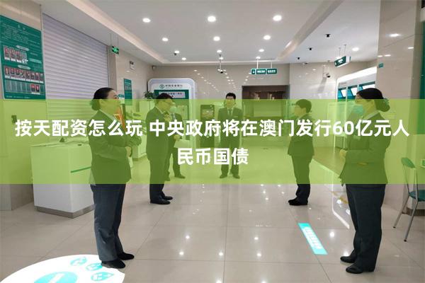按天配资怎么玩 中央政府将在澳门发行60亿元人民币国债