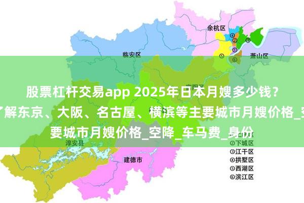 股票杠杆交易app 2025年日本月嫂多少钱？新手宝妈一分钟了解东京、大阪、名古屋、横滨等主要城市月嫂价格_空降_车马费_身份