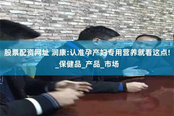 股票配资网址 润康:认准孕产妇专用营养就看这点!_保健品_产品_市场