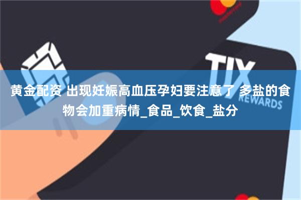 黄金配资 出现妊娠高血压孕妇要注意了 多盐的食物会加重病情_食品_饮食_盐分