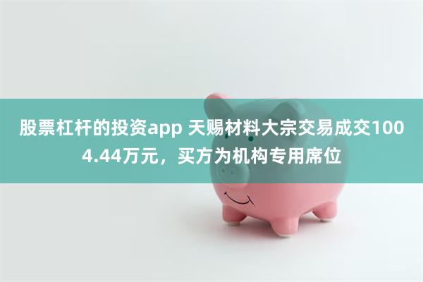 股票杠杆的投资app 天赐材料大宗交易成交1004.44万元，买方为机构专用席位