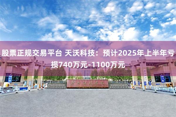 股票正规交易平台 天沃科技：预计2025年上半年亏损740万元-1100万元