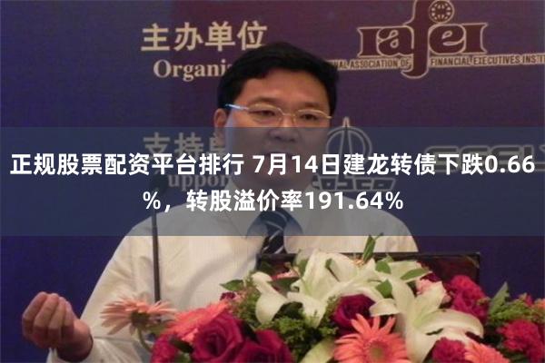 正规股票配资平台排行 7月14日建龙转债下跌0.66%，转股溢价率191.64%