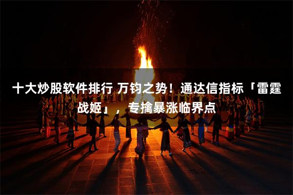 十大炒股软件排行 万钧之势！通达信指标「雷霆战姬」，专擒暴涨临界点