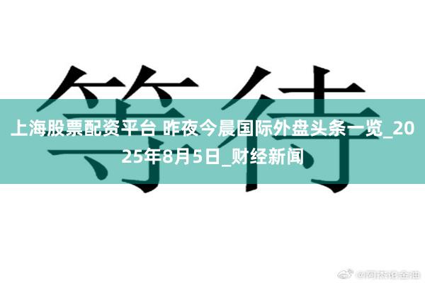 上海股票配资平台 昨夜今晨国际外盘头条一览_2025年8月5日_财经新闻