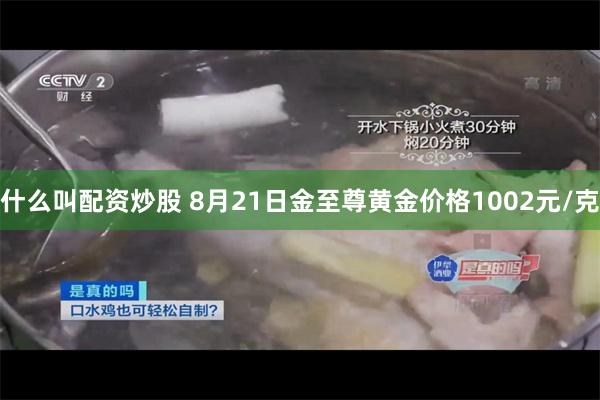 什么叫配资炒股 8月21日金至尊黄金价格1002元/克