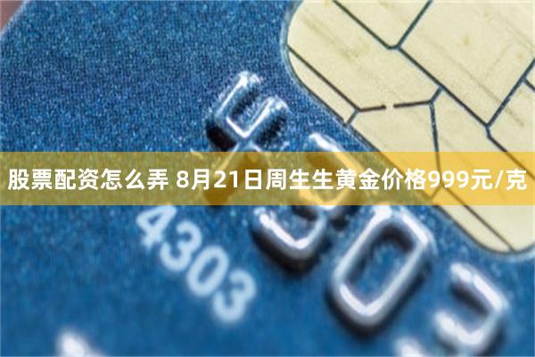 股票配资怎么弄 8月21日周生生黄金价格999元/克
