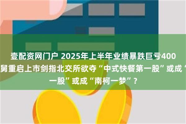 壹配资网门户 2025年上半年业绩暴跌巨亏4000余万！老娘舅重启上市剑指北交所欲夺“中式快餐第一股”或成“南柯一梦”？