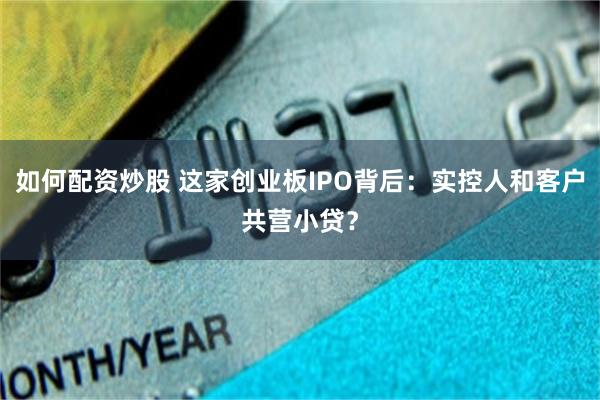 如何配资炒股 这家创业板IPO背后：实控人和客户共营小贷？