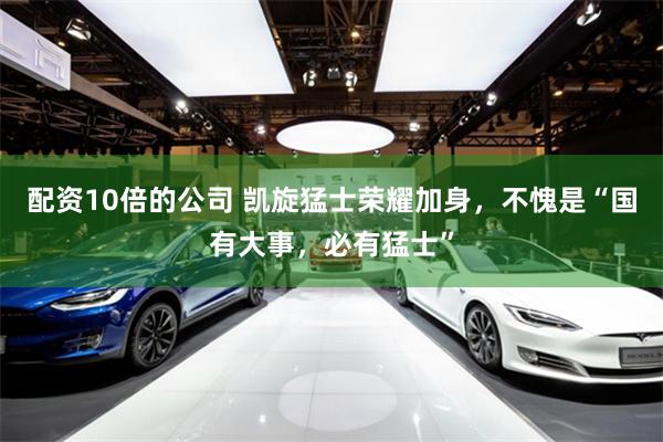 配资10倍的公司 凯旋猛士荣耀加身，不愧是“国有大事，必有猛士”