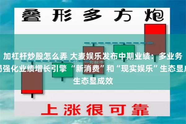 加杠杆炒股怎么弄 大麦娱乐发布中期业绩：多业务布局强化业绩增长引擎 “新消费”和“现实娱乐”生态显成效