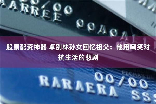 股票配资神器 卓别林孙女回忆祖父：他用嘲笑对抗生活的悲剧
