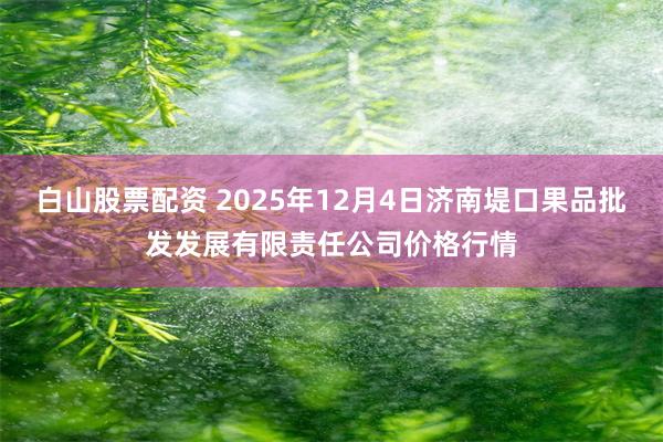 白山股票配资 2025年12月4日济南堤口果品批发发展有限责任公司价格行情