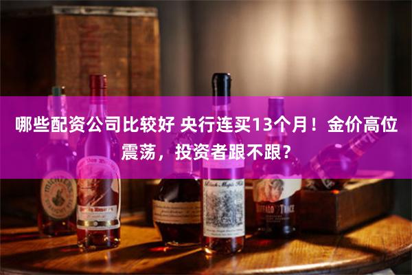 哪些配资公司比较好 央行连买13个月！金价高位震荡，投资者跟不跟？
