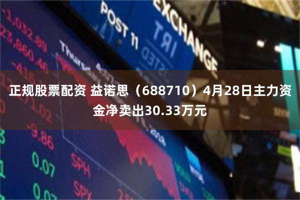 正规股票配资 益诺思（688710）4月28日主力资金净卖出30.33万元