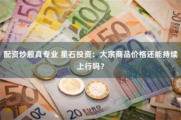 配资炒股真专业 星石投资：大宗商品价格还能持续上行吗？